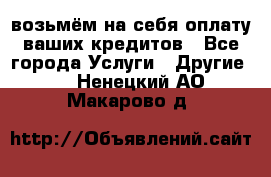 возьмём на себя оплату ваших кредитов - Все города Услуги » Другие   . Ненецкий АО,Макарово д.